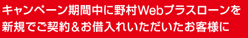 キャンペーン期間中に野村Webプラスローンを新規でご契約&お借入れいただいたお客様に
