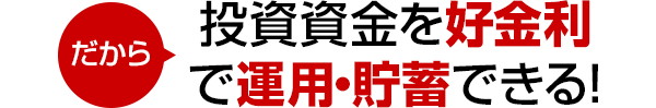 だから投資資金を好金利で運用・貯蓄できる!