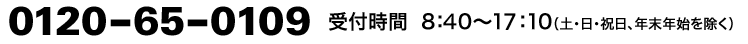 0120-65-0109　受付時間8:40～17:10(土・日・祝日、年末年始を除く)