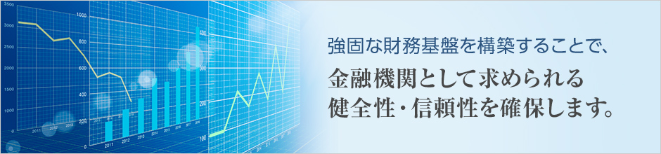 強固な財務基盤を構築することで、金融機関として求められる健全性・信頼性を確保します。